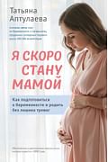 Я скоро стану мамой. Как подготовиться к беременности и родить без лишних тревог (обновленное издани Артикул: 112377 Эксмо Аптулаева Т.Г., Усти