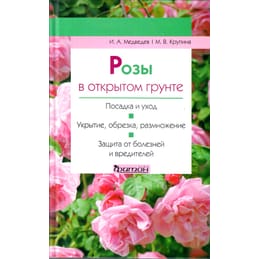 Розы в открытом грунте. Посадка и уход. Укрытие, обрезка, размножение. Защита от болезней и вредителей. И. А. Медведев, М. В. Крупина. Коллекционная литература