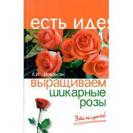 Выращиваем шикарные розы - это непросто. Л. И. Мовсесян. Коллекционная литература